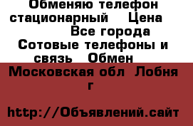 Обменяю телефон стационарный. › Цена ­ 1 500 - Все города Сотовые телефоны и связь » Обмен   . Московская обл.,Лобня г.